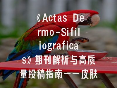 《Actas Dermo-Sifiliograficas》期刊解析与高质量投稿指南——皮肤病学研究者的进阶手册