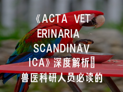 《ACTA VETERINARIA SCANDINAVICA》深度解析_兽医科研人员必读的投稿指南
