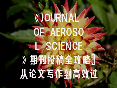 《JOURNAL OF AEROSOL SCIENCE》期刊投稿全攻略：从论文写作到高效过审的9个秘诀