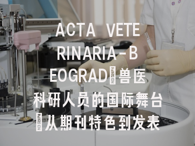 ACTA VETERINARIA-BEOGRAD：兽医科研人员的国际舞台_从期刊特色到发表要诀的完整指南