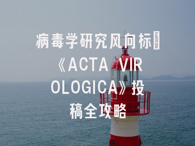病毒学研究风向标：《ACTA VIROLOGICA》投稿全攻略