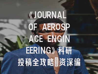 《JOURNAL OF AEROSPACE ENGINEERING》科研投稿全攻略：资深编辑揭秘审稿内幕