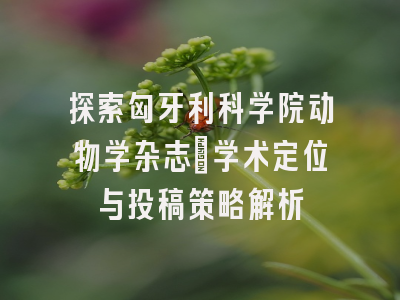探索匈牙利科学院动物学杂志_学术定位与投稿策略解析