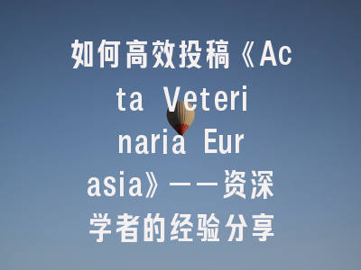 如何高效投稿《Acta Veterinaria Eurasia》——资深学者的经验分享