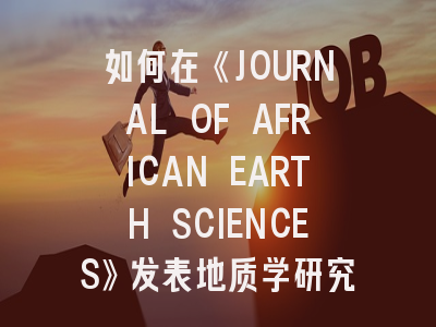 如何在《JOURNAL OF AFRICAN EARTH SCIENCES》发表地质学研究？这份攻略请收好