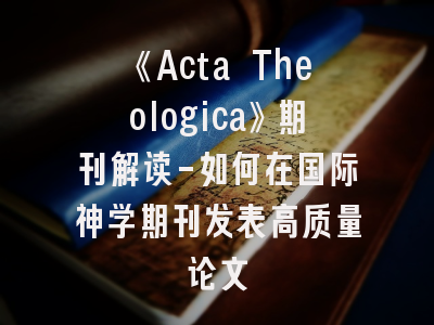 《Acta Theologica》期刊解读-如何在国际神学期刊发表高质量论文