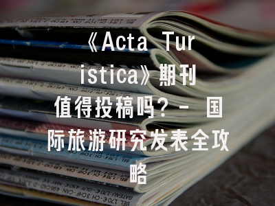 《Acta Turistica》期刊值得投稿吗？- 国际旅游研究发表全攻略