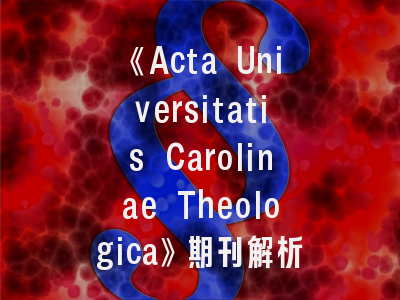 《Acta Universitatis Carolinae Theologica》期刊解析｜欧洲顶尖神学研究的发表指南