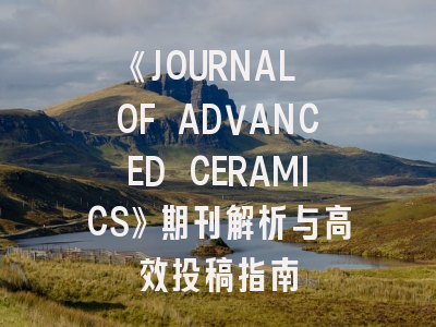 《JOURNAL OF ADVANCED CERAMICS》期刊解析与高效投稿指南