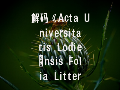解码《Acta Universitatis Lodie­nsis Folia Litteraria Romanica》_学术发表指南与实操路径