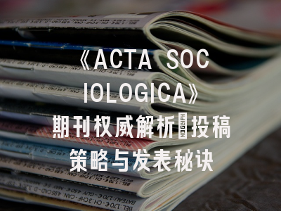 《ACTA SOCIOLOGICA》期刊权威解析：投稿策略与发表秘诀