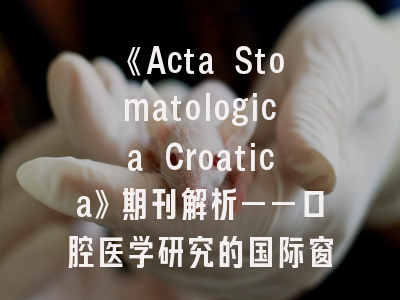 《Acta Stomatologica Croatica》期刊解析——口腔医学研究的国际窗口