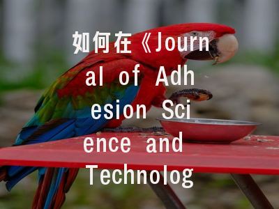 如何在《Journal of Adhesion Science and Technology》成功发表粘接领域突破性研究？