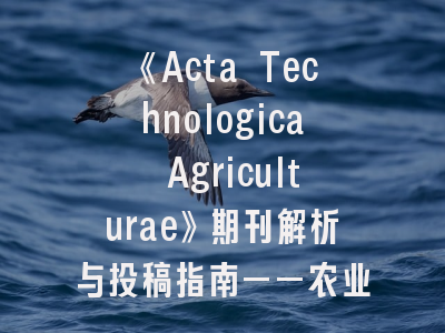 《Acta Technologica Agriculturae》期刊解析与投稿指南——农业科技研究者的发表宝典