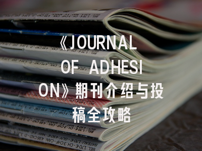 《JOURNAL OF ADHESION》期刊介绍与投稿全攻略