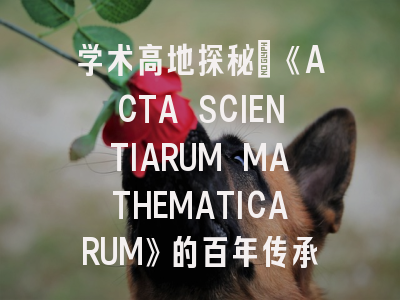 学术高地探秘｜《ACTA SCIENTIARUM MATHEMATICARUM》的百年传承与发表之道