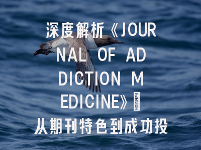 深度解析《JOURNAL OF ADDICTION MEDICINE》：从期刊特色到成功投稿的实战策略