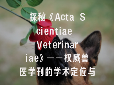 探秘《Acta Scientiae Veterinariae》——权威兽医学刊的学术定位与投稿策略