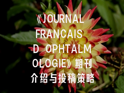 《JOURNAL FRANCAIS D OPHTALMOLOGIE》期刊介绍与投稿策略