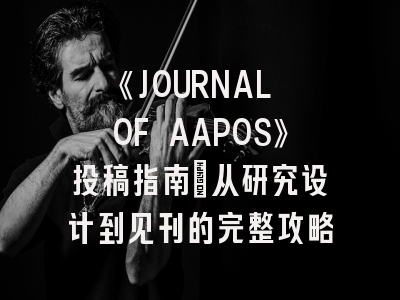 《JOURNAL OF AAPOS》投稿指南：从研究设计到见刊的完整攻略