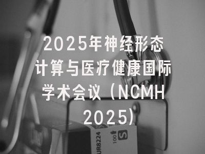 2025年神经形态计算与医疗健康国际学术会议（NCMH 2025）