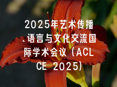 2025年艺术传播、语言与文化交流国际学术会议（ACLCE 2025）