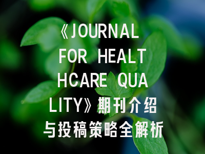 《JOURNAL FOR HEALTHCARE QUALITY》期刊介绍与投稿策略全解析