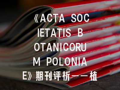 《ACTA SOCIETATIS BOTANICORUM POLONIAE》期刊评析——植物学研究者必读指南
