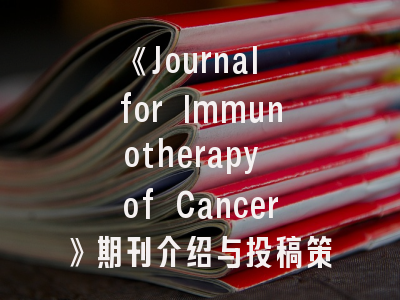 《Journal for Immunotherapy of Cancer》期刊介绍与投稿策略