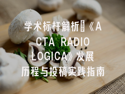 学术标杆解析：《ACTA RADIOLOGICA》发展历程与投稿实践指南