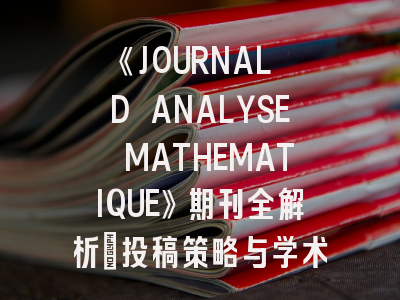 《JOURNAL D ANALYSE MATHEMATIQUE》期刊全解析：投稿策略与学术影响力揭秘