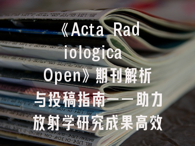 《Acta Radiologica Open》期刊解析与投稿指南——助力放射学研究成果高效发表