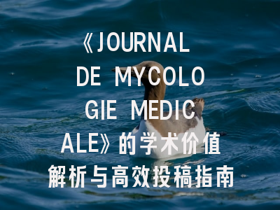 《JOURNAL DE MYCOLOGIE MEDICALE》的学术价值解析与高效投稿指南