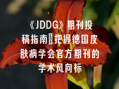 《JDDG》期刊投稿指南：把握德国皮肤病学会官方期刊的学术风向标