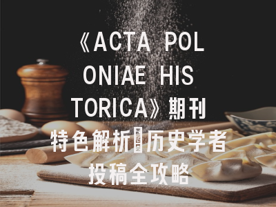 《ACTA POLONIAE HISTORICA》期刊特色解析_历史学者投稿全攻略