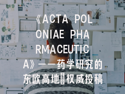 《ACTA POLONIAE PHARMACEUTICA》——药学研究的东欧高地_权威投稿指南全揭秘