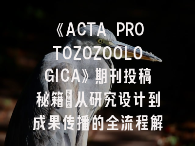 《ACTA PROTOZOZOOLOGICA》期刊投稿秘籍：从研究设计到成果传播的全流程解析