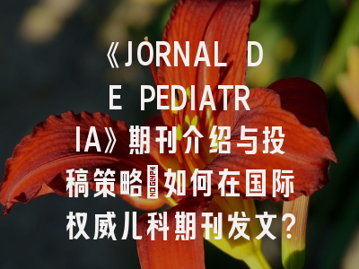 《JORNAL DE PEDIATRIA》期刊介绍与投稿策略：如何在国际权威儿科期刊发文？