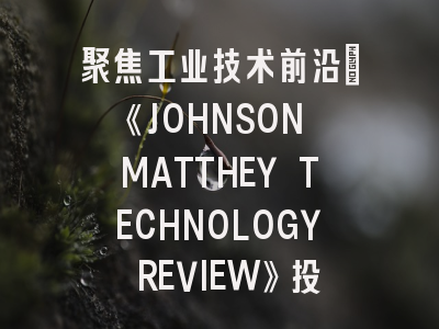 聚焦工业技术前沿：《JOHNSON MATTHEY TECHNOLOGY REVIEW》投稿全解析