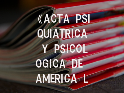 《ACTA PSIQUIATRICA Y PSICOLOGICA DE AMERICA LATINA》期刊介绍与投稿建议_如何突破区域性顶刊的发表壁垒？