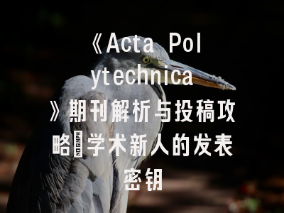 《Acta Polytechnica》期刊解析与投稿攻略_学术新人的发表密钥