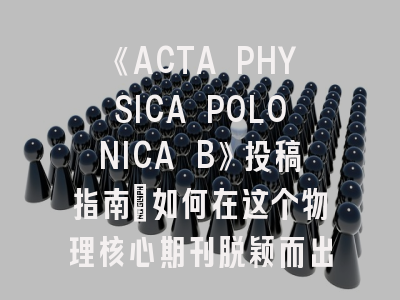《ACTA PHYSICA POLONICA B》投稿指南_如何在这个物理核心期刊脱颖而出？