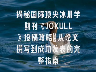 揭秘国际顶尖冰川学期刊《JOKULL》投稿攻略：从论文撰写到成功发表的完整指南