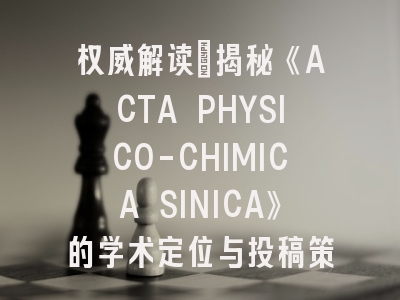 权威解读：揭秘《ACTA PHYSICO-CHIMICA SINICA》的学术定位与投稿策略