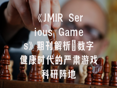 《JMIR Serious Games》期刊解析：数字健康时代的严肃游戏科研阵地