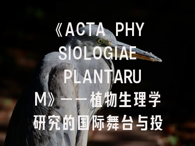 《ACTA PHYSIOLOGIAE PLANTARUM》——植物生理学研究的国际舞台与投稿全指南