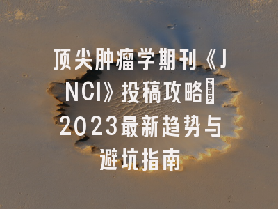 顶尖肿瘤学期刊《JNCI》投稿攻略：2023最新趋势与避坑指南
