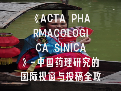 《ACTA PHARMACOLOGICA SINICA》-中国药理研究的国际视窗与投稿全攻略