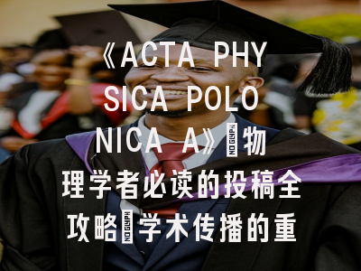 《ACTA PHYSICA POLONICA A》_物理学者必读的投稿全攻略｜学术传播的重要通道