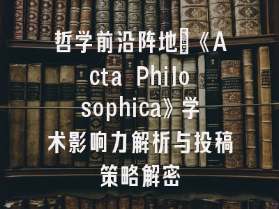哲学前沿阵地：《Acta Philosophica》学术影响力解析与投稿策略解密
